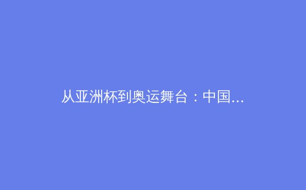 从亚洲杯到奥运舞台：中国女篮战术体系进化与未来挑战 - 2